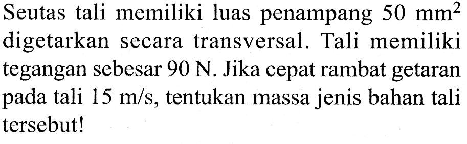 Seutas tali memiliki luas penampang  50 mm^2  digetarkan secara transversal. Tali memiliki tegangan sebesar  90 N . Jika cepat rambat getaran pada tali  15 m/s , tentukan massa jenis bahan tali tersebut!