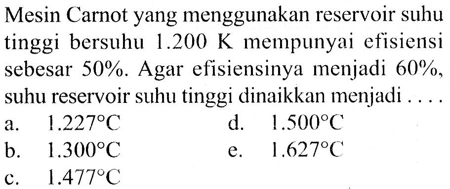 Mesin Carnot yang menggunakan reservoir suhu tinggi bersuhu 1.200 K mempunyai efisiensi sebesar 50%. Agar efisiensinya menjadi 60%, suhu reservoir suhu tinggi dinaikkan menjadi ....