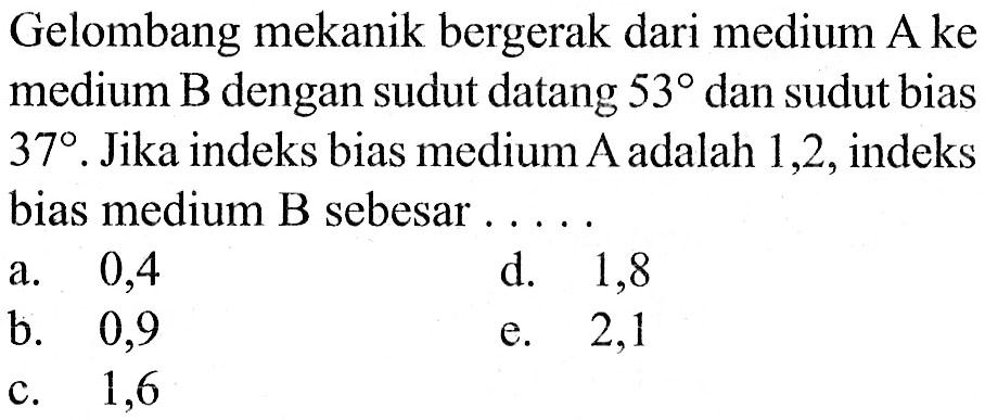 Gelombang mekanik bergerak dari medium A ke medium B dengan sudut datang 53 dan sudut bias 37. Jika indeks bias medium A adalah 1,2, indeks bias medium B sebesar .....