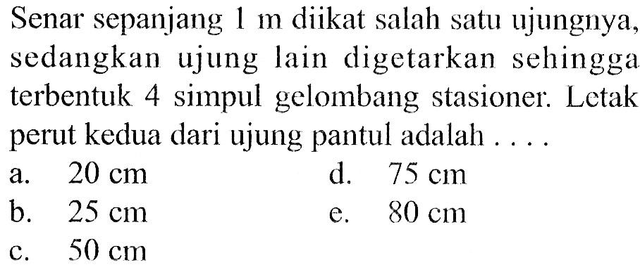 Senar sepanjang  1 m  diikat salah satu ujungnya, sedangkan ujung lain digetarkan sehingga terbentuk 4 simpul gelombang stasioner. Letak perut kedua dari ujung pantul adalah ....