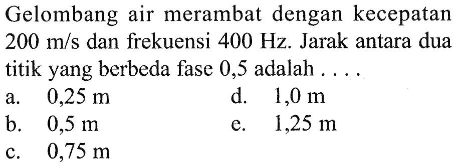 Gelombang air merambat dengan kecepatan  200 m/s  dan frekuensi  400 Hz . Jarak antara dua titik yang berbeda fase 0,5 adalah ....