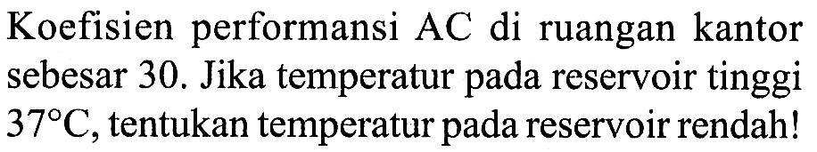 Koefisien performansi AC di ruangan kantor sebesar 30. Jika temperatur pada reservoir tinggi 37 C, tentukan temperatur pada reservoir rendah!