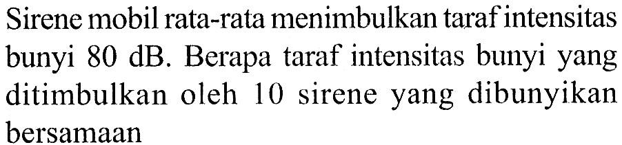 Sirene mobil rata-rata menimbulkan taraf intensitas bunyi 80 dB . Berapa taraf intensitas bunyi yang ditimbulkan oleh 10 sirene yang dibunyikan bersamaan