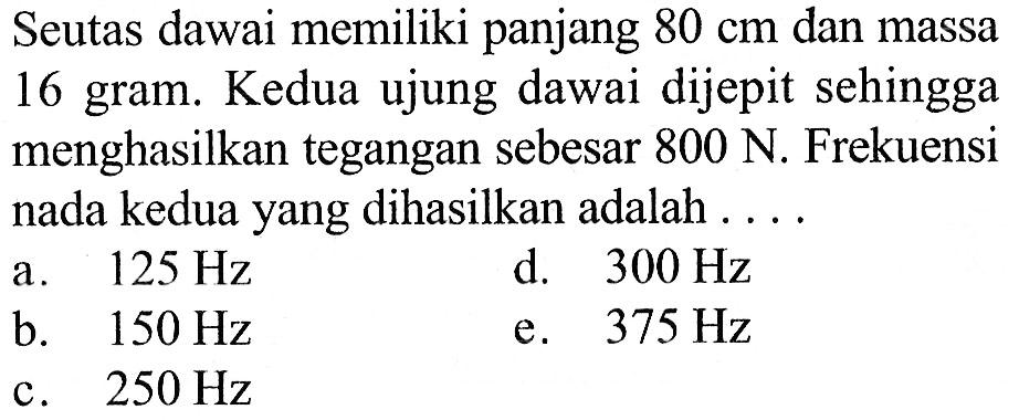 Seutas dawai memiliki panjang 80 cm dan massa 16 gram. Kedua ujung dawai dijepit sehingga menghasilkan tegangan sebesar 800 N . Frekuensi nada kedua yang dihasilkan adalah ....