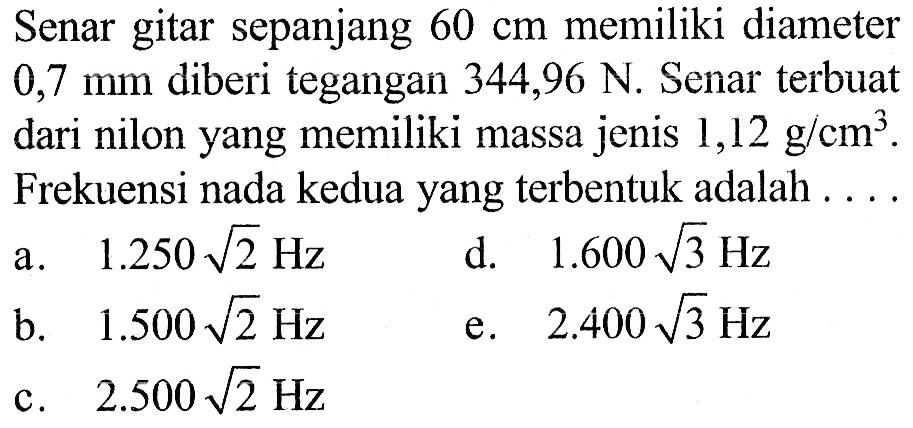 Senar gitar sepanjang  60 cm  memiliki diameter  0,7 mm  diberi tegangan  344,96 N . Senar terbuat dari nilon yang memiliki massa jenis  1,12 g/cm^3 . Frekuensi nada kedua yang terbentuk adalah ....