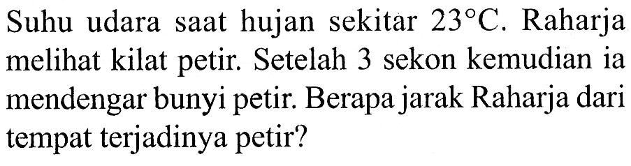 Suhu udara saat hujan sekitar 23 C. Raharja melihat kilat petir. Setelah 3 sekon kemudian ia mendengar bunyi petir. Berapa jarak Raharja dari tempat terjadinya petir? 