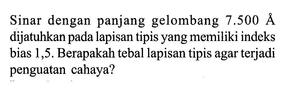 Sinar dengan panjang gelombang 7.500 A dijatuhkan pada lapisan tipis yang memiliki indeks bias 1,5. Berapakah tebal lapisan tipis agar terjadi penguatan cahaya?