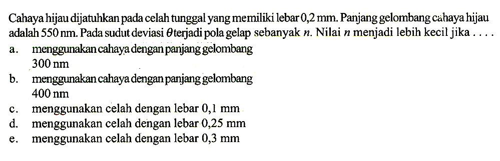 Cahaya hijau dijatuhkan pada celah tunggal yang memiliki lebar 0,2 mm. Panjang gelombang cahaya hijau adalah 550 nm. Pada sudut deviasi theta terjadi pola gelap sebanyak n. Nilai n menjadi lebih kecil jika ...