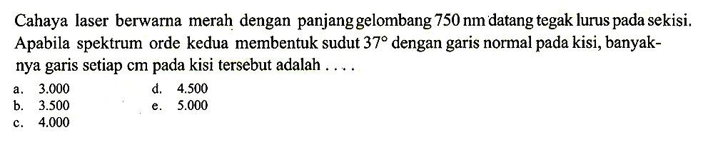 Cahaya laser berwarna merah dengan panjang gelombang 750 nm datang tegak lurus pada sekisi. Apabila spektrum orde kedua membentuk sudut 37 dengan garis normal pada kisi, banyaknya garis setiap cm pada kisi tersebut adalah ....