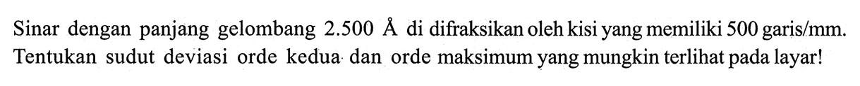 Sinar dengan panjang gelombang 2.500 A di difraksikan oleh kisi yang memiliki 500 garis  / mm . Tentukan sudut deviasi orde kedua dan orde maksimum yang mungkin terlihat pada layar!