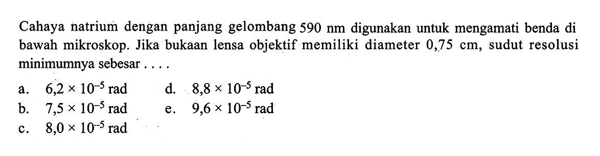 Cahaya natrium dengan panjang gelombang 590 nm digunakan untuk mengamati benda di bawah mikroskop. Jika bukaan lensa objektif memiliki diameter 0,75 cm, sudut resolusi minimumnya sebesar ....