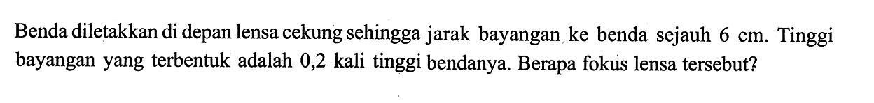 Benda diletakkan di depan lensa cekung sehingga jarak bayangan ke benda sejauh  6 cm . Tinggi bayangan yang terbentuk adalah 0,2 kali tinggi bendanya. Berapa fokus lensa tersebut? 