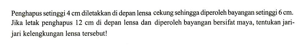 Penghapus setinggi 4 cm diletakkan di depan lensa cekung sehingga diperoleh bayangan setinggi 6 cm. Jika letak penghapus 12 cm di depan lensa dan diperoleh bayangan bersifat maya, tentukan jari-jari kelengkungan lensa tersebut!