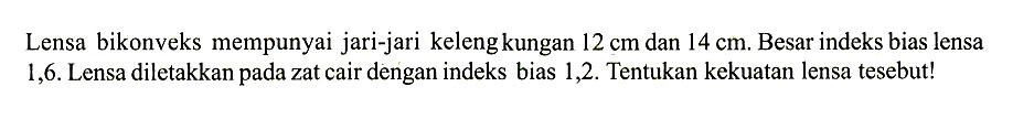 Lensa bikonveks mempunyai jari-jari kelengkungan 12 cm dan 14 cm. Besar indeks bias lensa 1,6. Lensa diletakkan pada zat cair dengan indeks bias 1,2. Tentukan kekuatan lensa tesebut! 