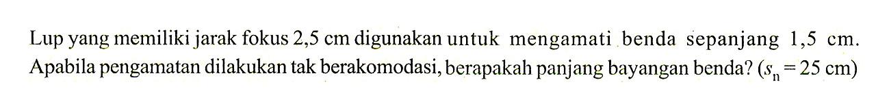 Lup yang memiliki jarak fokus  2,5 cm  digunakan untuk mengamati benda sepanjang  1,5 cm . A pabila pengamatan dilakukan tak berakomodasi, berapakah panjang bayangan benda?  (sn=25 cm) 