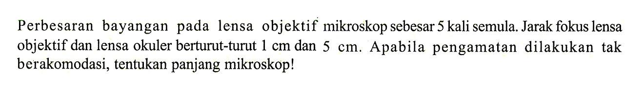 Perbesaran bayangan pada lensa objektif mikroskop sebesar 5 kali semula. Jarak fokus lensa objektif dan lensa okuler berturut-turut  1 cm  dan  5 cm. Apabila pengamatan dilakukan tak berakomodasi, tentukan panjang mikroskop!