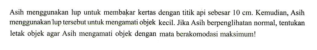 Asih menggunakan lup untuk membakar kertas dengan titik api sebesar 10 cm. Kemudian, Asih menggunakan lup tersebut untuk mengamati objek kecil. Jika Asih berpenglihatan normal, tentukan letak objek agar Asih mengamati objek dengan mata berakomodasi maksimum! 