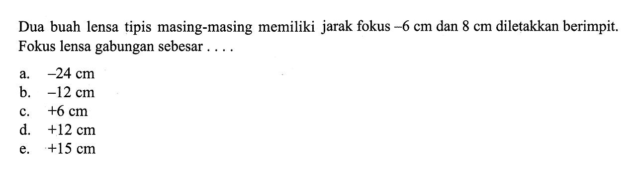 Dua buah lensa tipis masing-masing memiliki jarak fokus -6 cm dan 8 cm diletakkan berimpit. Fokus lensa gabungan sebesar....