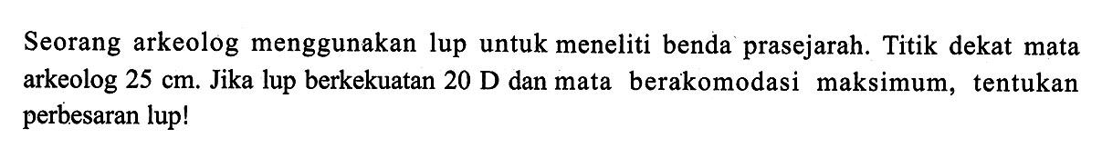 Seorang arkeolog menggunakan lup untuk meneliti benda prasejarah. Titik dekat mata arkeolog 25 cm. Jika lup berkekuatan 20 D dan mata berakomodasi maksimum, tentukan perbesaran lup!