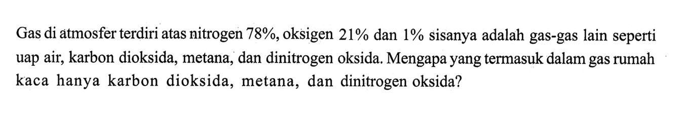 Gas di atmosfer terdiri atas nitrogen  78% , oksigen  21%  dan  1%  sisanya adalah gas-gas lain seperti uap air, karbon dioksida, metana, dan dinitrogen oksida. Mengapa yang termasuk dalam gas rumah kaca hanya karbon dioksida, metana, dan dinitrogen oksida?