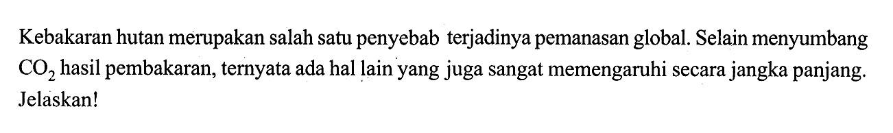 Kebakaran hutan merupakan salah satu penyebab terjadinya pemanasan global. Selain menyumbang  CO2  hasil pembakaran, ternyata ada hal lain yang juga sangat memengaruhi secara jangka panjang. Jelaskan!