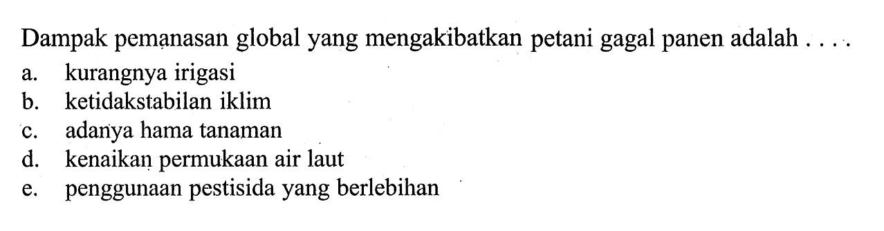 Dampak pemanasan global yang mengakibatkan petani gagal panen adalah ....a. kurangnya irigasi  
b. ketidakstabilan iklim 
c. adanya hama tanaman 
d. kenaikan permukaan air laut 
e. penggunaan pestisida yang berlebihan 