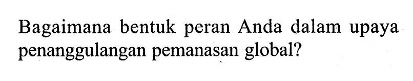 Bagaimana bentuk peran Anda dalam upaya penanggulangan pemanasan global? 