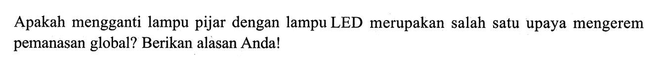 Apakah mengganti lampu pijar dengan lampu LED merupakan salah satu upaya mengerem pemanasan global? Berikan alasan Anda! 