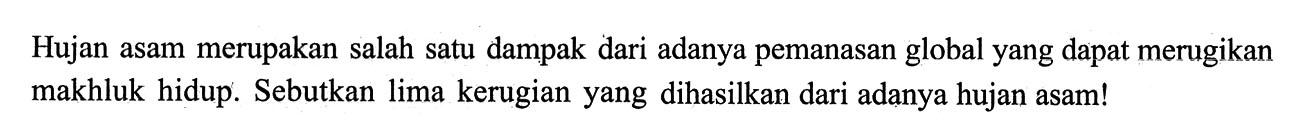 Hujan asam merupakan salah satu dampak dari adanya pemanasan global yang dapat merugikan makhluk hidup. Sebutkan lima kerugian yang dihasilkan dari adanya hujan asam!