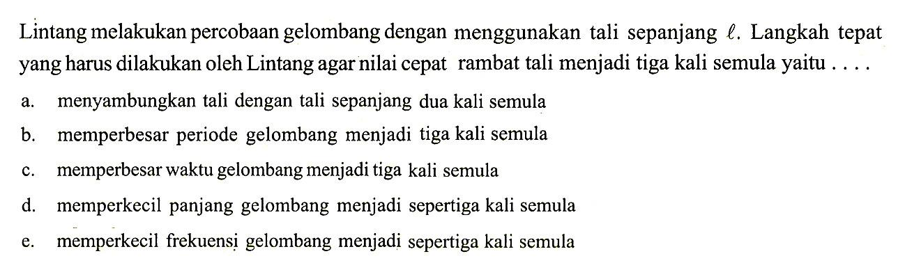 Lintang melakukan percobaan gelombang dengan menggunakan tali sepanjang  l. Langkah tepat yang harus dilakukan oleh Lintang agar nilai cepat rambat tali menjadi tiga kali semula yaitu ....