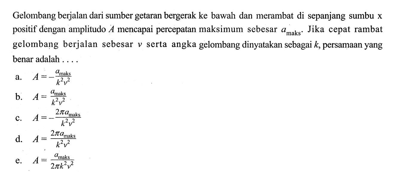 Gelombang berjalan dari sumber getaran bergerak ke bawah dan merambat di sepanjang sumbu  x  positif dengan amplitudo  A  mencapai percepatan maksimum sebesar  a maks  .  Jika cepat rambat gelombang berjalan sebesar  v  serta angka gelombang dinyatakan sebagai  k , persamaan yang benar adalah ....