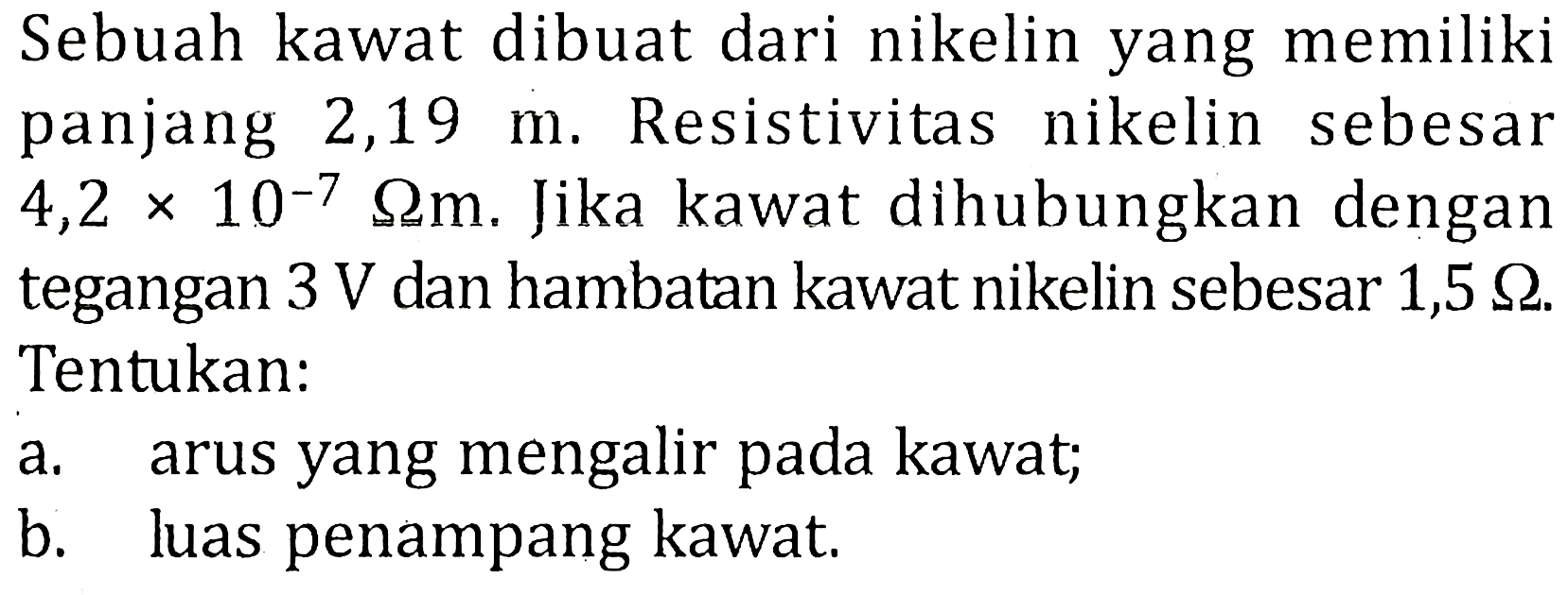 Sebuah kawat dibuat dari nikelin yang memiliki panjang 2,19 m. Resistivitas nikelin sebesar  4,2x10^-7 ohm m. Jika kawat dihubungkan dengan tegangan 3 V dan hambatan kawat nikelin sebesar 1,5 ohm. Tentukan: a. arus yang mengalir pada kawat; b. luas penampang kawat. 