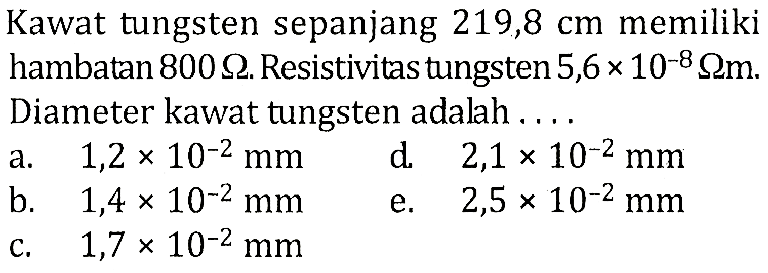 Kawat tungsten sepanjang 219,8 cm memiliki hambatan 800 ohm. Resistivitas tungsten 5,6 x 10^(-8) ohm m. Diameter kawat tungsten adalah . . . .