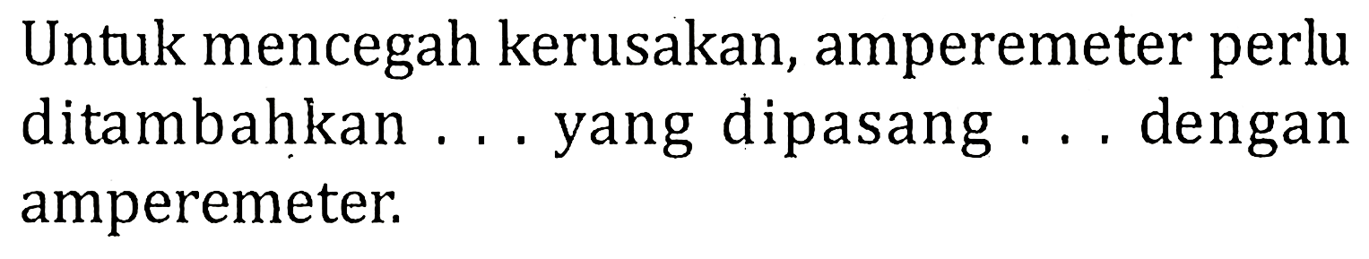 Untuk mencegah kerusakan, amperemeter perlu ditambahkan ... yang dipasang ... dengan amperemeter.