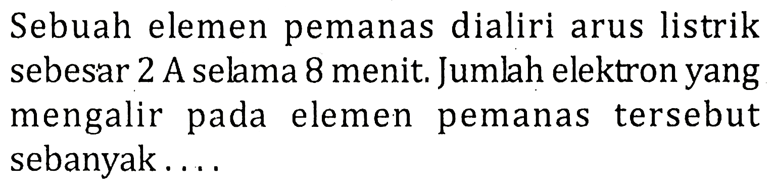 Sebuah elemen pemanas dialiri arus listrik sebesar 2 A selama 8 menit. Jumlah elektron yang mengalir pada elemen pemanas tersebut sebanyak....