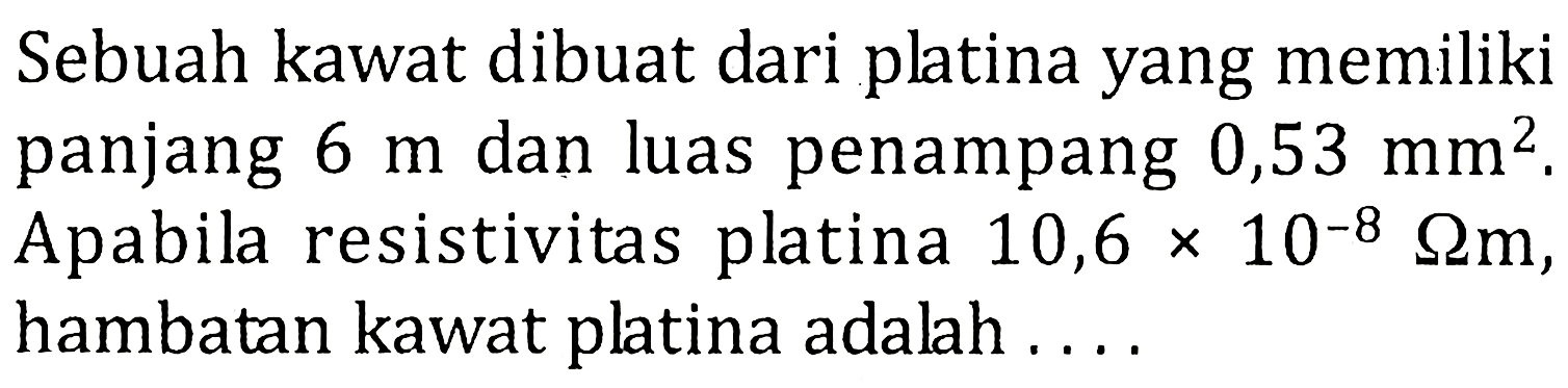 Sebuah kawat dibuat dari platina yang memiliki panjang 6 m dan luas penampang 0,53 mm^2. Apabila resistivitas platina 10,6 x 10^(-8) ohm m, hambatan kawat platina adalah ....