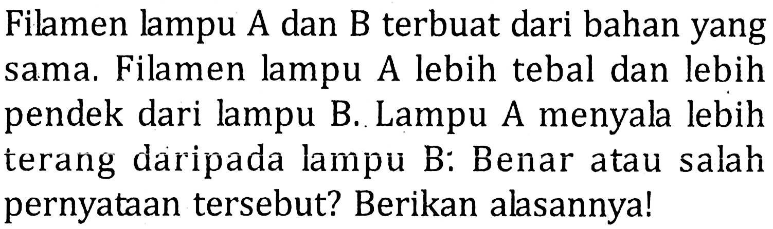 Filamen lampu A dan B terbuat dari bahan yang sama. Filamen lampu A lebih tebal dan lebih pendek dari lampu B. Lampu A menyala lebih terang daripada lampu B: Benar atau salah pernyataan tersebut? Berikan alasannya!