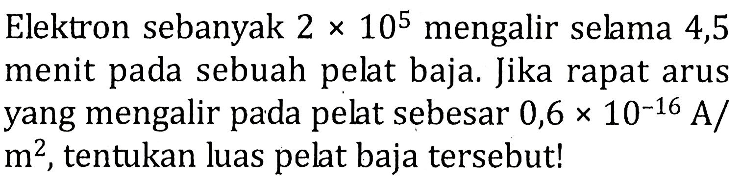 Elektron sebanyak 2 x 10^5 mengalir selama 4,5 menit pada sebuah pelat baja. Jika rapat arus yang mengalir pada pelat sebesar 0,6 x 10^(-16) A/m^2, tentukan luas pelat baja tersebut!