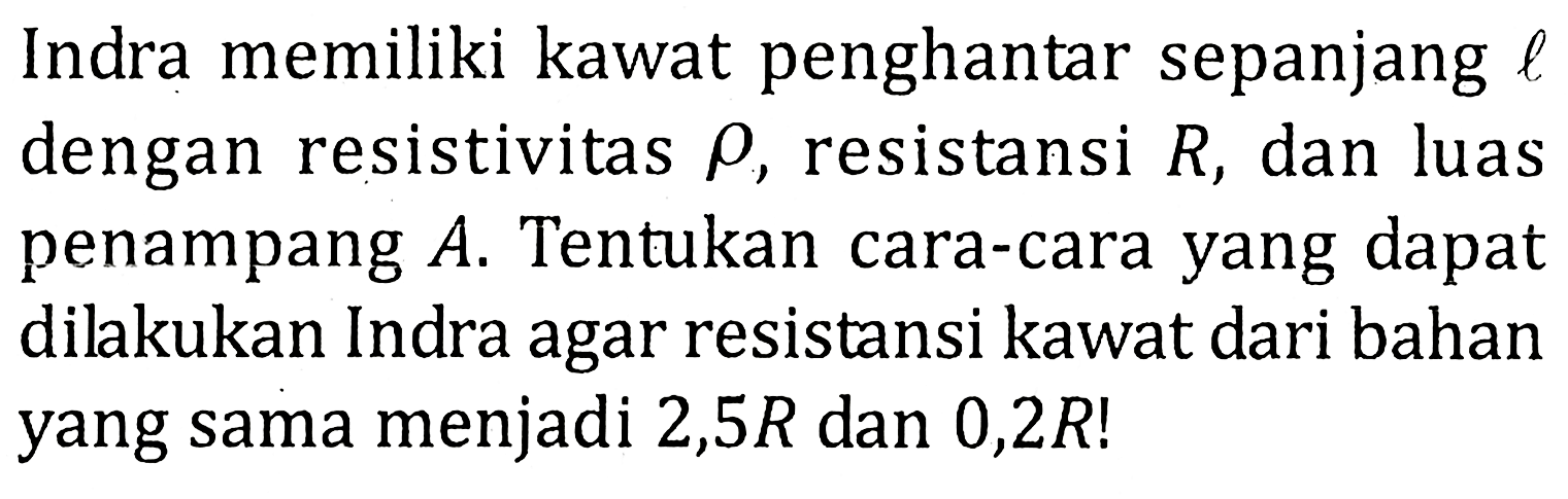 Indra memiliki kawat penghantar sepanjang l dengan resistivitas rho, resistansi R, dan luas penampang A. Tentukan cara-cara yang dapat dilakukan Indra agar resistansi kawat dari bahan yang sama menjadi 2,5R dan 0,2R!