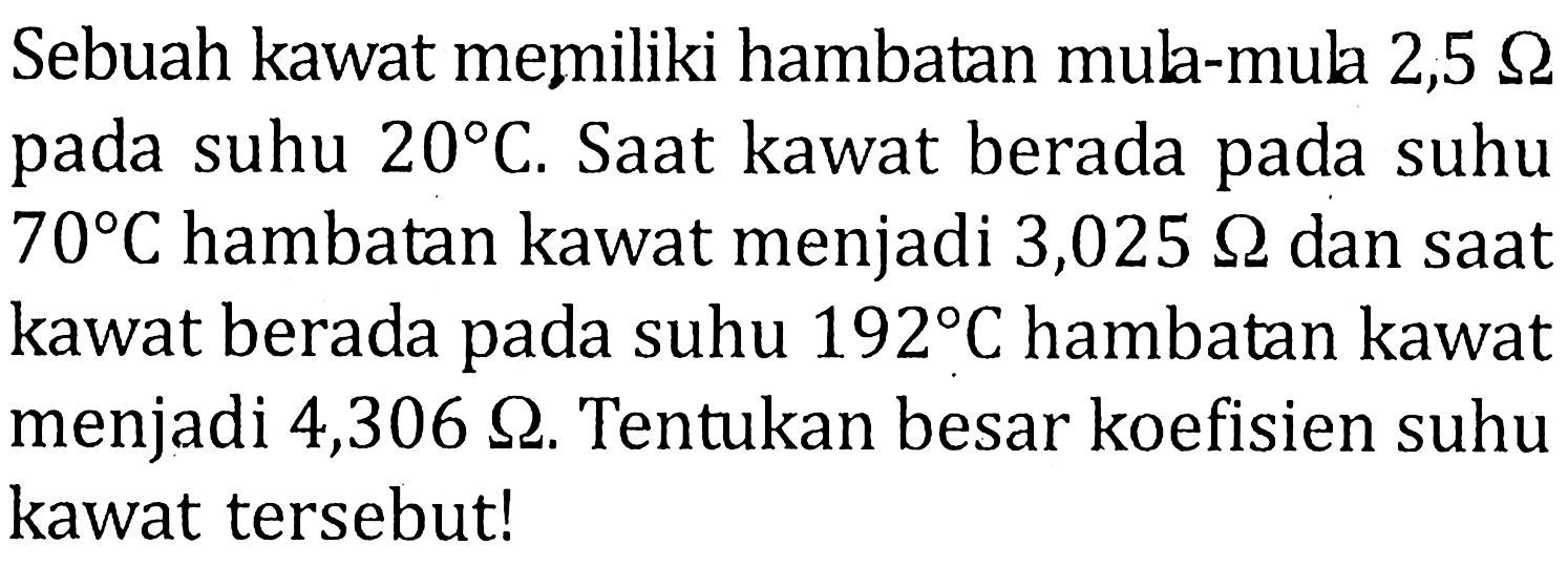 Sebuah kawat memiliki hambatan mula-mula 2,5 ohm pada suhu 20 C. Saat kawat berada pada suhu 70 C hambatan kawat menjadi 3,025 ohm dan saat kawat berada pada suhu 192 C hambatan kawat menjadi 4,306 ohm. Tentukan besar koefisien suhu kawat tersebut!  