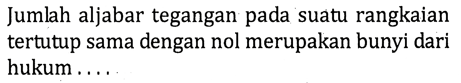 Jumlah aljabar tegangan pada suatu rangkaian tertutup sama dengan nol merupakan bunyi dari hukum....