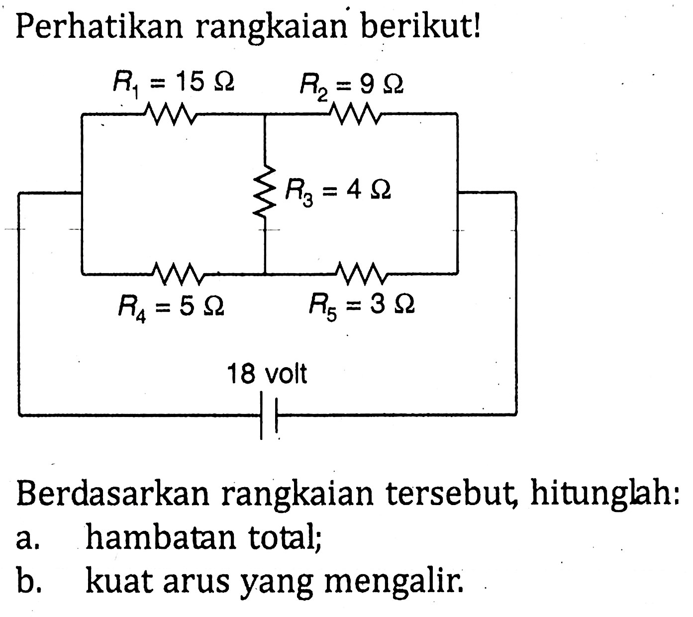 Perhatikan rangkaian berikut! R1 = 15 ohm R2 = 9 ohm R3 = 4 ohm R4 = 5 ohm R5 = 3 ohm 18 volt Berdasarkan rangkaian tersebut, hitunglah: a. hambatan total; b. kuat arus yang mengalir.