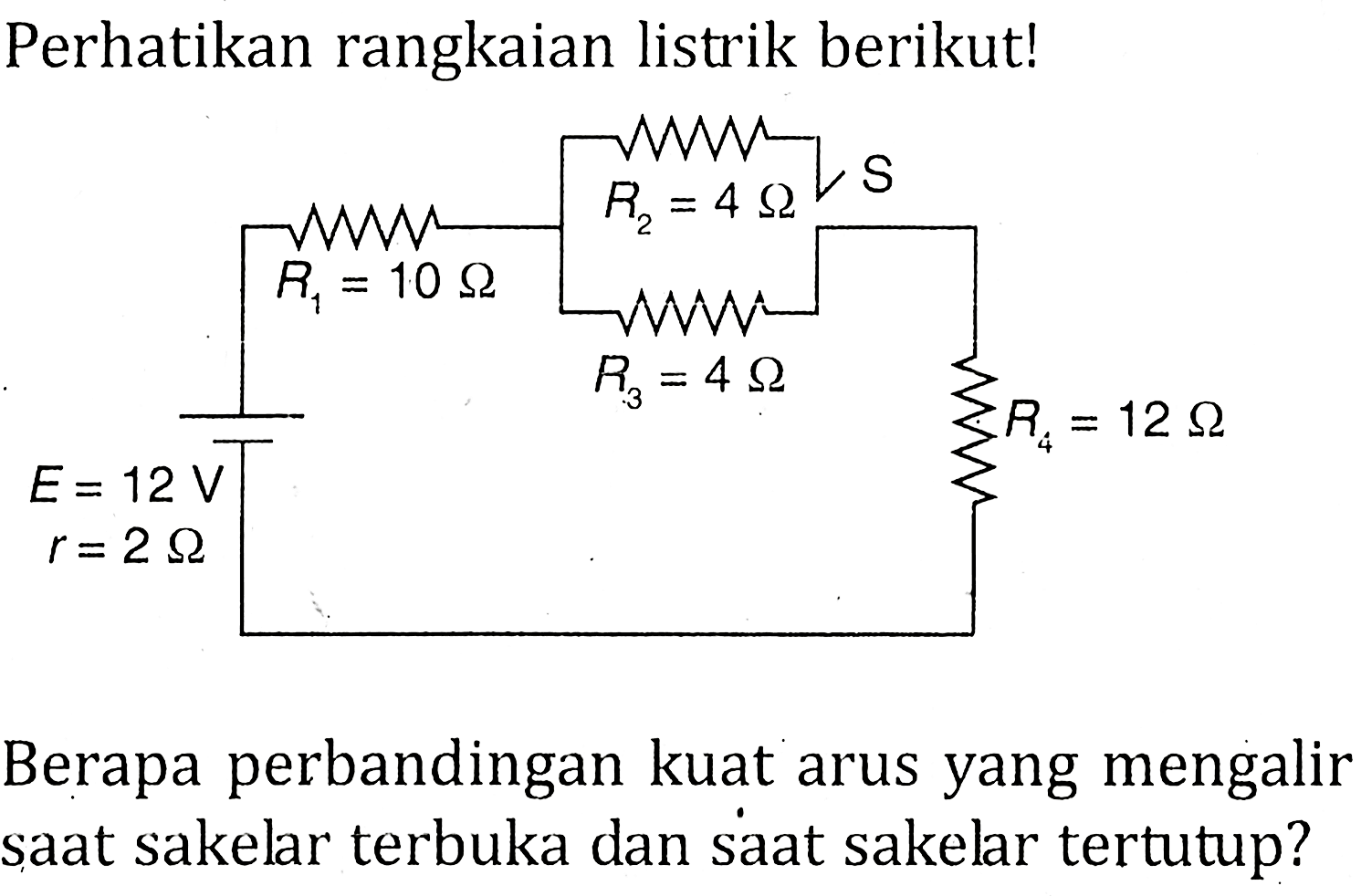 Perhatikan rangkaian listrik berikut! S R2 = 4 ohm R1 = 10 ohm R3 = 4 ohm R4 = 12 ohm E = 12 V r = 2 ohm Berapa perbandingan kuat arus yang mengalir saat sakelar terbuka dan saat sakelar tertutup?