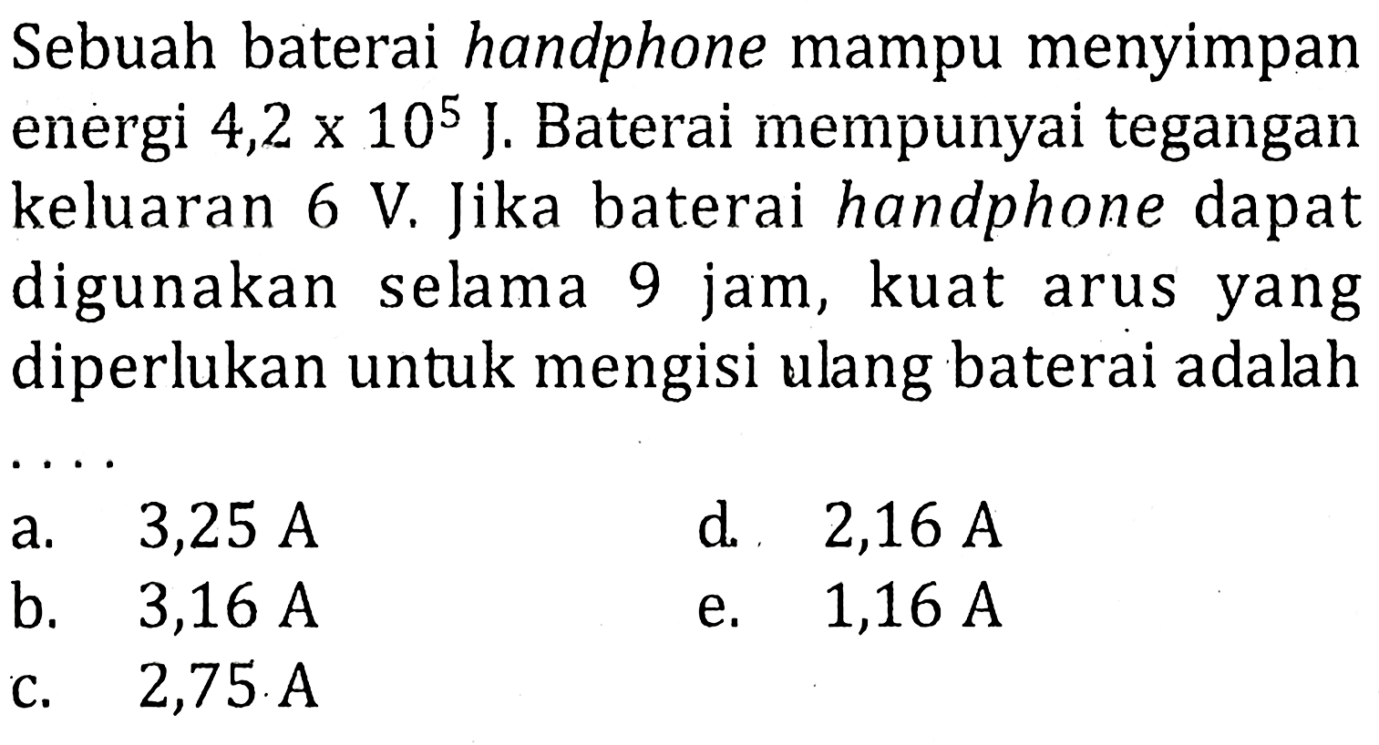 Sebuah baterai handphone mampu menyimpan energi 4,2 x 10^5 J. Baterai mempunyai tegangan keluaran 6 V. Jika baterai handphone dapat digunakan selama 9 jam, kuat arus yang siperlukan untuk mengisi ulang baterai adalah ....