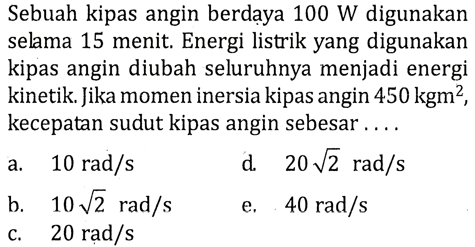 Sebuah kipas angin berdaya 100 W digunakan selama 15 menit. Energi listrik yang digunakan kipas angin diubah seluruhnya menjadi energi kinetik. Jika momen inersiakipas angin 450 kgm^2, kecepatan sudut kipas angin sebesar . . . .