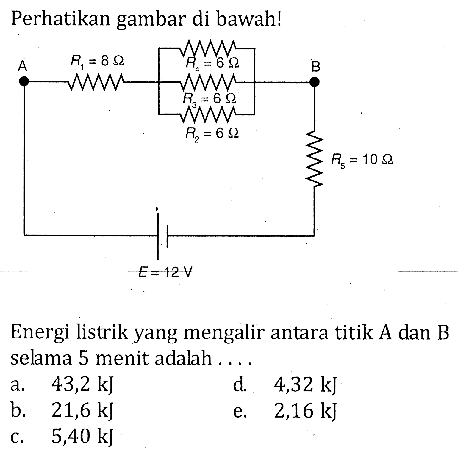 Perhatikan gambar di bawah! A R1=8 ohm R2=6 ohm R3=6 ohm R4=6 ohm B R5=10 ohm E=12 V Energi listrik yang mengalir antara titik  A dan B selama 5 menit adalah ....