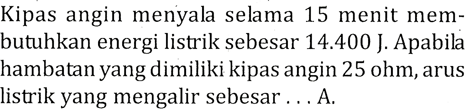 Kipas angin menyal selma 15 menit mem- butuhkan energi listrik sebesar 14.400 J. Apabila hambatan yang dimiliki kipas angin 25 ohm, arus listrik yang mengalir sebesar . . . A.