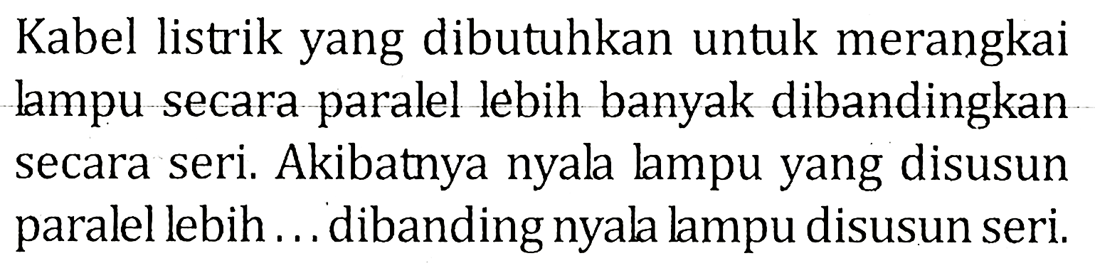 Kabel listrik yang dibutuhkan untuk merangkai lampu secara paralel lebih banyak dibandingkan secara seri. Akibatnya nyala lampu yang disusun paralel lebih ... dibanding nyala lampu disusun seri.