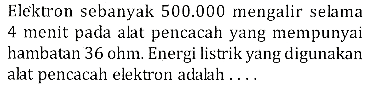 Elektron sebanyak  500.000  mengalir selama 4 menit pada alat pencacah yang mempunyai hambatan 36 ohm. Energi listrik yang digunakan alat pencacah elektron adalah....