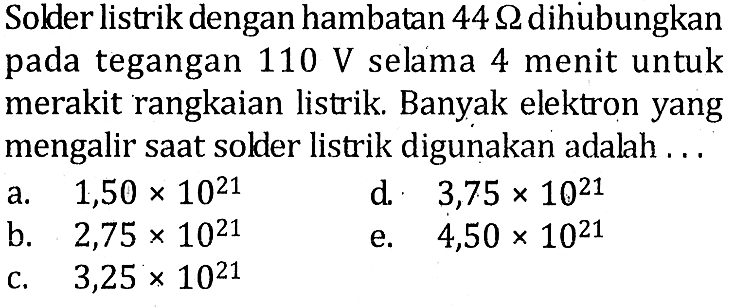 Soklerlistrik dengan hambatan 44 ohm dihubungkan pada tegangan 110 V selama 4 menit untuk merakit rangkaian listrik. Banyak elektron yang mengalir saat solder listrik digunakan adalah ....